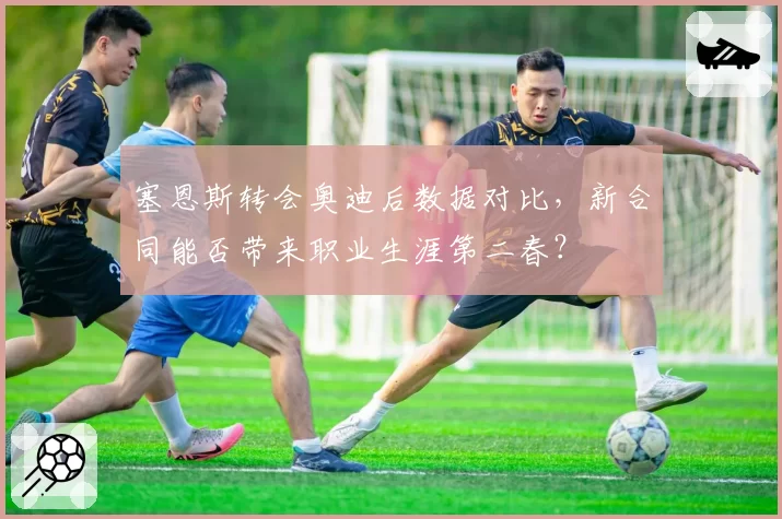 塞恩斯转会奥迪后数据对比，新合同能否带来职业生涯第二春？