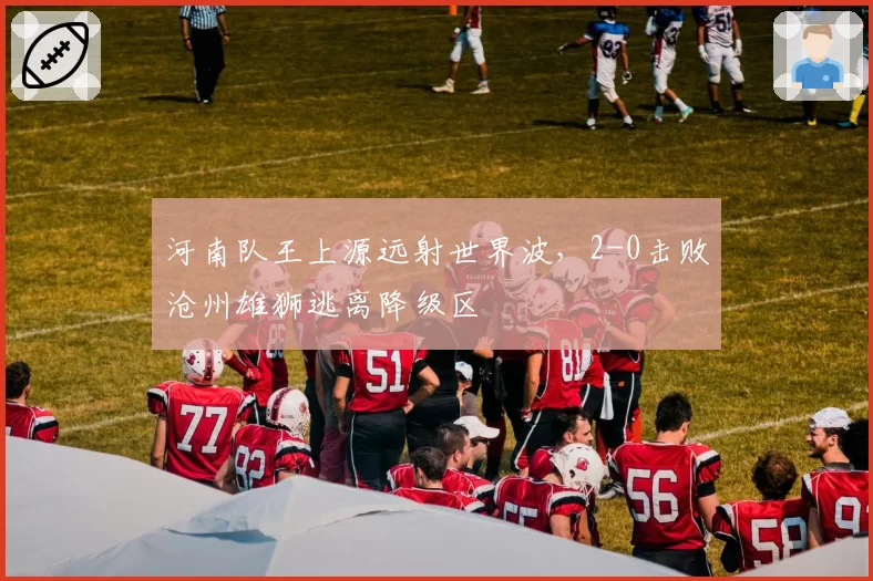 河南队王上源远射世界波，2-0击败沧州雄狮逃离降级区