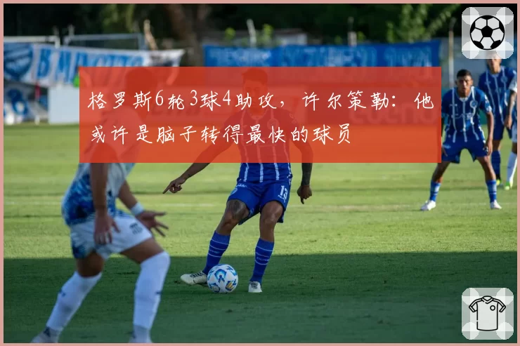 格罗斯6轮3球4助攻，许尔策勒：他或许是脑子转得最快的球员