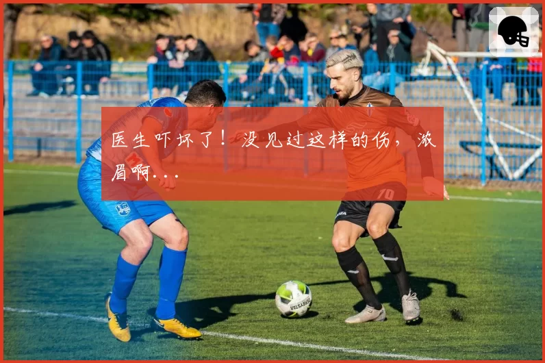 医生吓坏了！没见过这样的伤，浓眉啊...