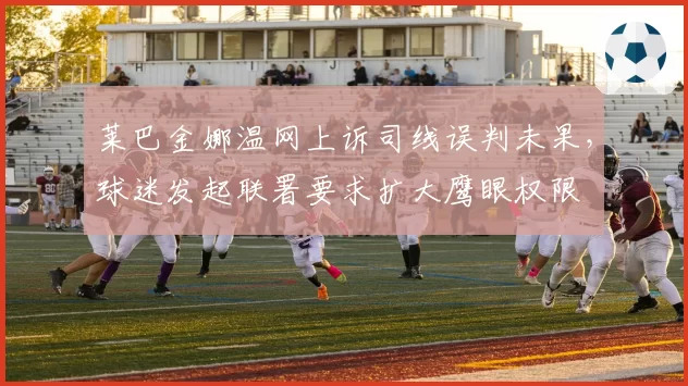 莱巴金娜温网上诉司线误判未果，球迷发起联署要求扩大鹰眼权限