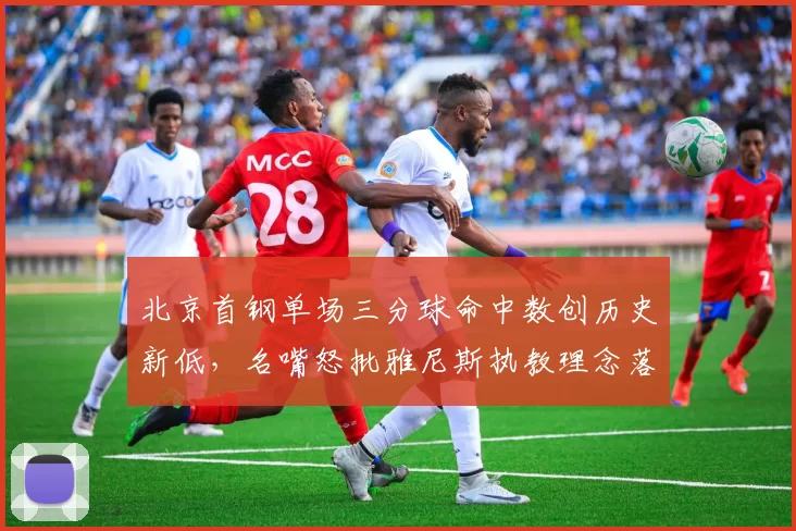 北京首钢单场三分球命中数创历史新低，名嘴怒批雅尼斯执教理念落后