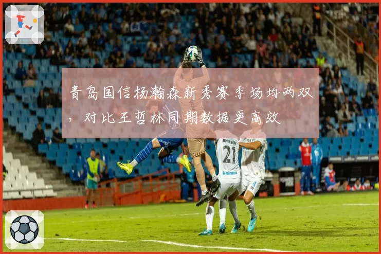 青岛国信杨瀚森新秀赛季场均两双,对比王哲林同期数据更高效