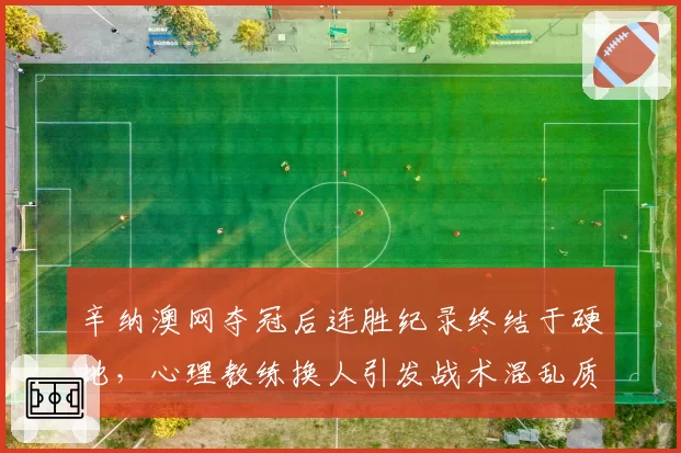 辛纳澳网夺冠后连胜纪录终结于硬地，心理教练换人引发战术混乱质疑