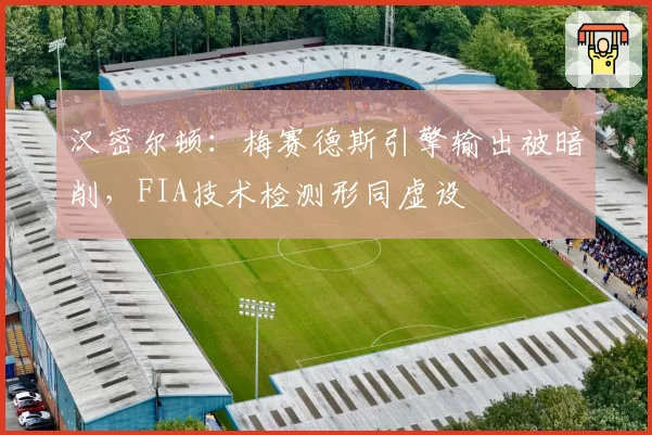 汉密尔顿：梅赛德斯引擎输出被暗削，FIA技术检测形同虚设