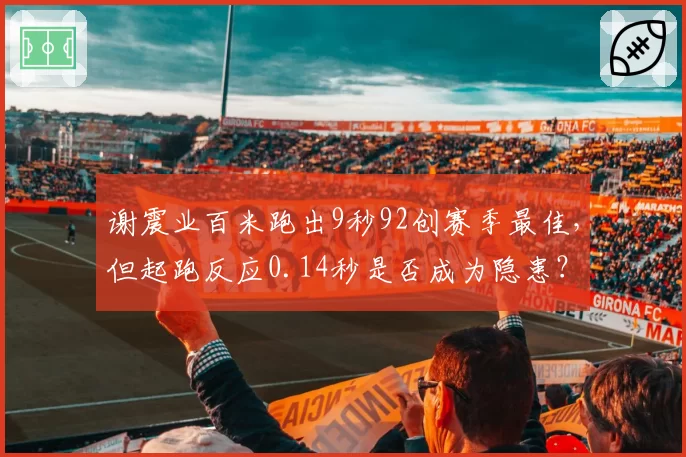 谢震业百米跑出9秒92创赛季最佳，但起跑反应0.14秒是否成为隐患？