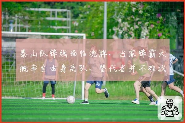 泰山队锋线面临洗牌,当家锋霸大概率自由身离队,替代者并不难找