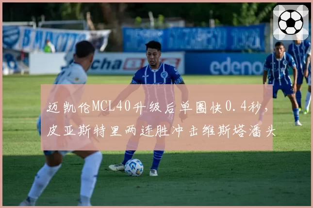 迈凯伦MCL40升级后单圈快0.4秒，皮亚斯特里两连胜冲击维斯塔潘头名