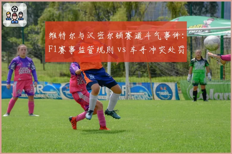 维特尔与汉密尔顿赛道斗气事件:F1赛事监管规则 vs 车手冲突处罚标准对比