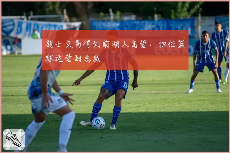 骑士交易得到前湖人高管，担任篮球运营副总裁