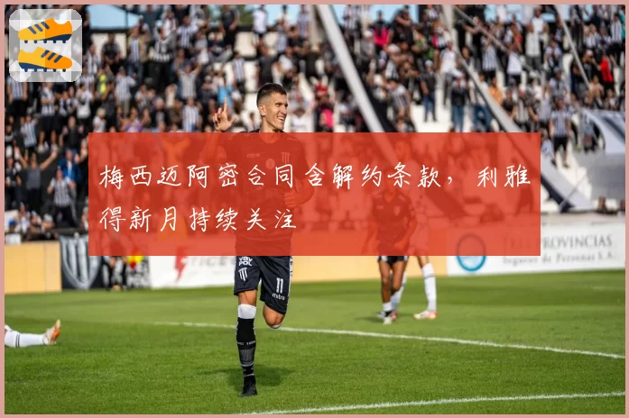 梅西迈阿密合同含解约条款，利雅得新月持续关注
