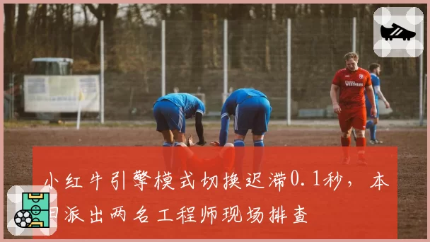 小红牛引擎模式切换迟滞0.1秒，本田派出两名工程师现场排查