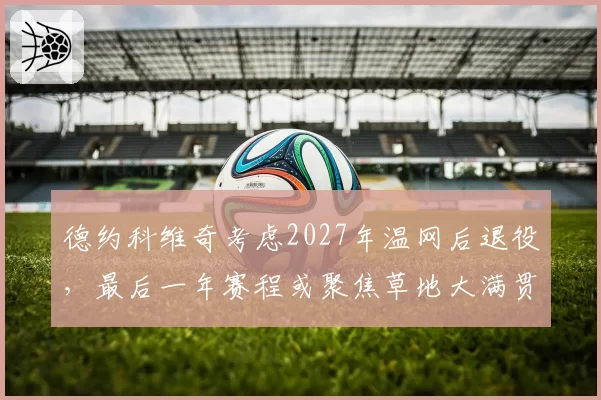德约科维奇考虑2027年温网后退役,最后一年赛程或聚焦草地大满贯