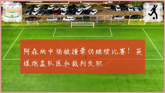阿森纳中场被撞晕仍继续比赛！英媒炮轰队医和裁判失职
