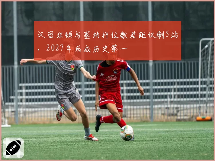 汉密尔顿与塞纳杆位数差距仅剩5站，2027年或成历史第一