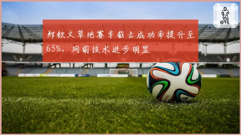 郑钦文草地赛季截击成功率提升至65%，网前技术进步明显