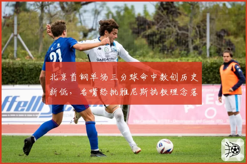 北京首钢单场三分球命中数创历史新低，名嘴怒批雅尼斯执教理念落后