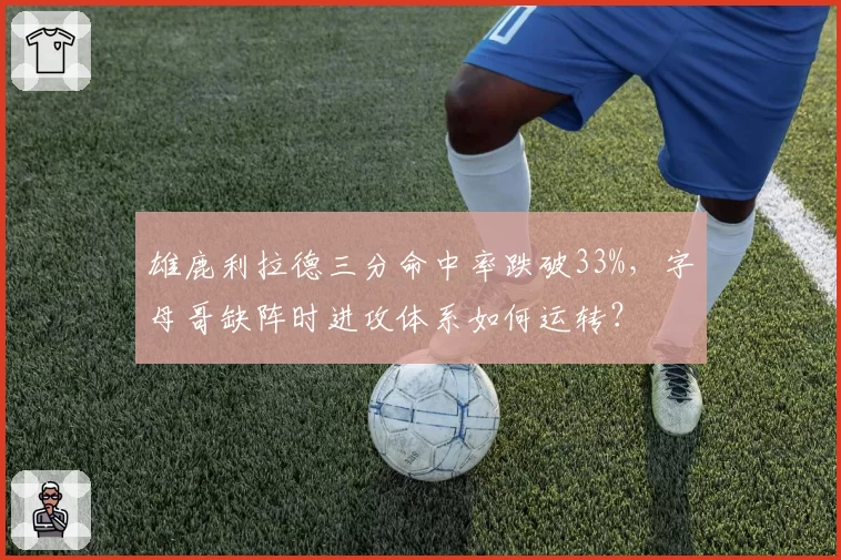 雄鹿利拉德三分命中率跌破33%，字母哥缺阵时进攻体系如何运转？