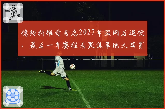 德约科维奇考虑2027年温网后退役,最后一年赛程或聚焦草地大满贯