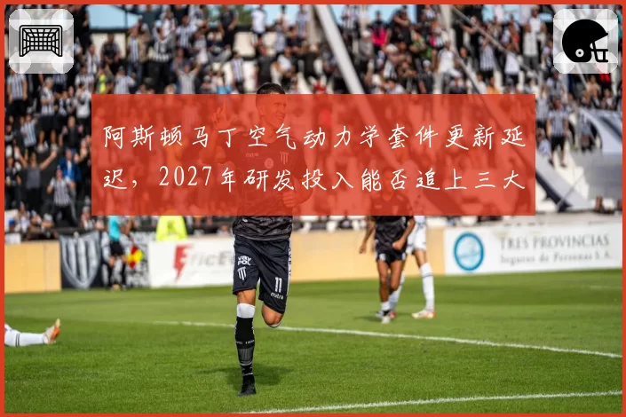阿斯顿马丁空气动力学套件更新延迟,2027年研发投入能否追上三大车队?