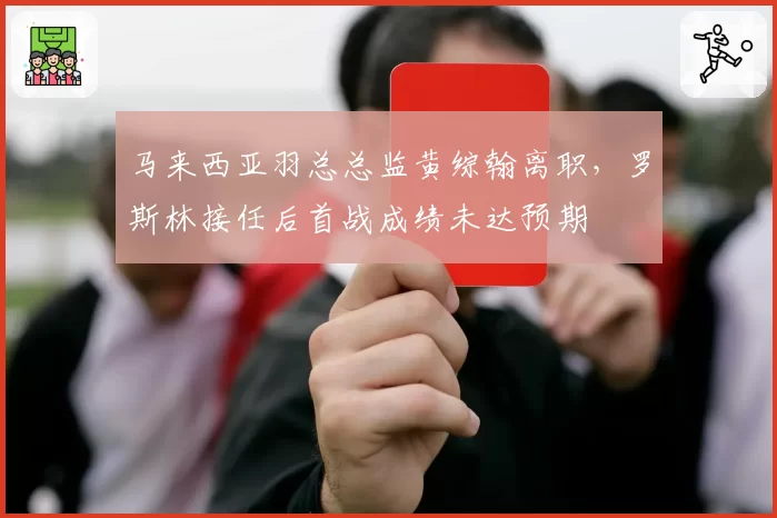 马来西亚羽总总监黄综翰离职，罗斯林接任后首战成绩未达预期