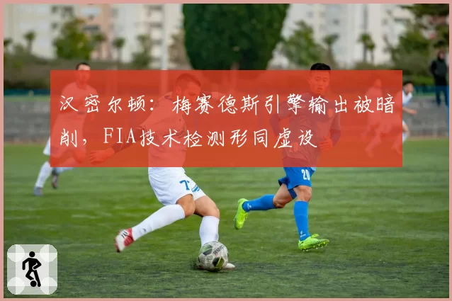 汉密尔顿：梅赛德斯引擎输出被暗削，FIA技术检测形同虚设