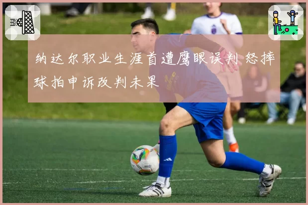纳达尔职业生涯首遭鹰眼误判 怒摔球拍申诉改判未果