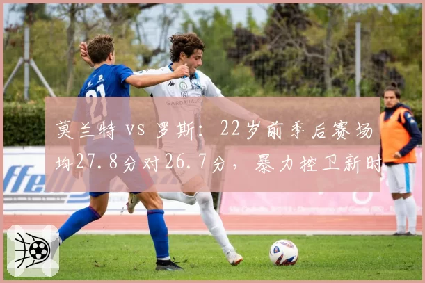 莫兰特 vs 罗斯：22岁前季后赛场均27.8分对26.7分，暴力控卫新时代崛起