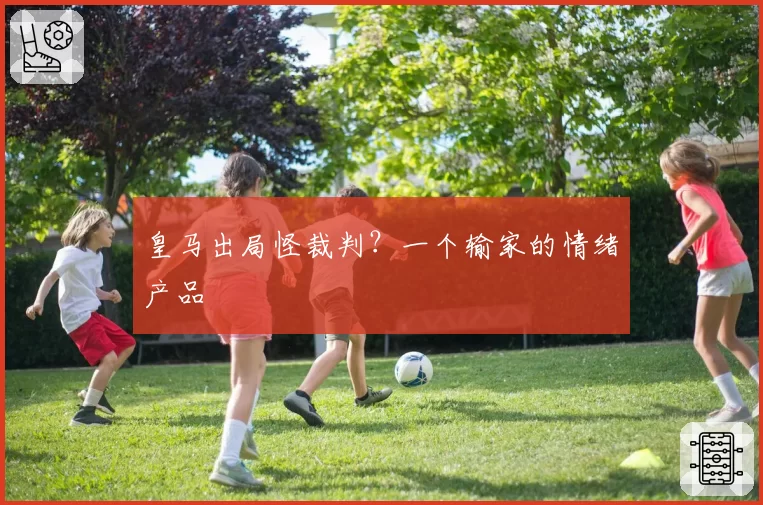 皇马出局怪裁判？一个输家的情绪产品