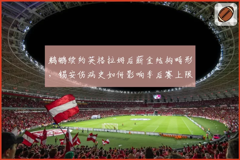 鹈鹕续约英格拉姆后薪金结构畸形，锡安伤病史如何影响季后赛上限？