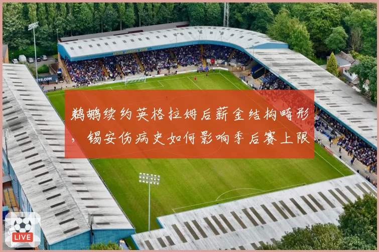 鹈鹕续约英格拉姆后薪金结构畸形，锡安伤病史如何影响季后赛上限？