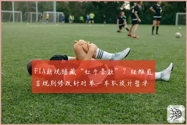 FIA新规暗藏“红牛条款”?纽维直言规则修改针对单一车队设计哲学