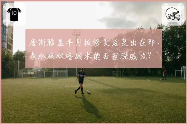 唐斯膝盖半月板修复后复出在即，森林狼双塔战术能否重现威力？